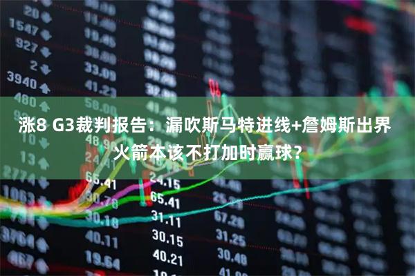 涨8 G3裁判报告：漏吹斯马特进线+詹姆斯出界 火箭本该不打加时赢球？